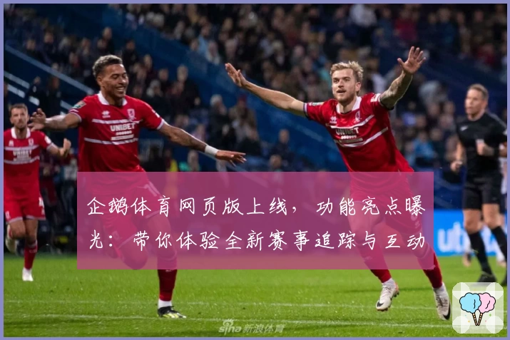 企鹅体育网页版上线，功能亮点曝光：带你体验全新赛事追踪与互动玩法