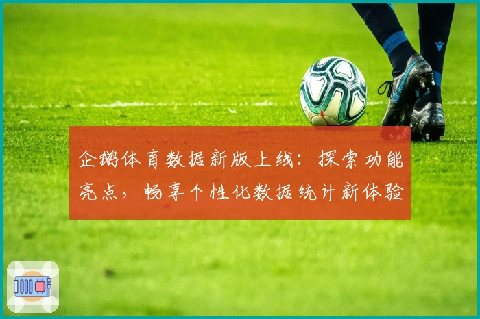 企鹅体育数据新版上线：探索功能亮点，畅享个性化数据统计新体验
