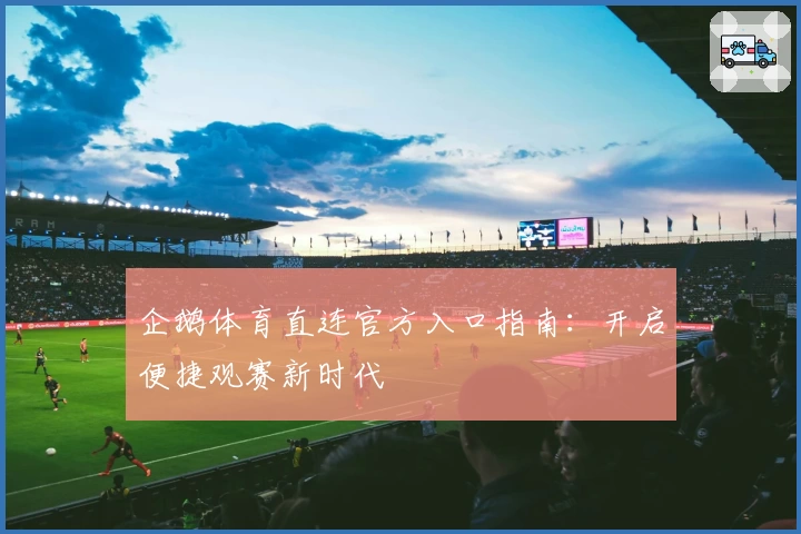 企鹅体育直连官方入口指南：开启便捷观赛新时代