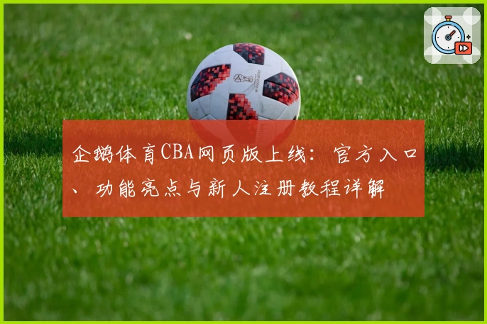 企鹅体育CBA网页版上线：官方入口、功能亮点与新人注册教程详解