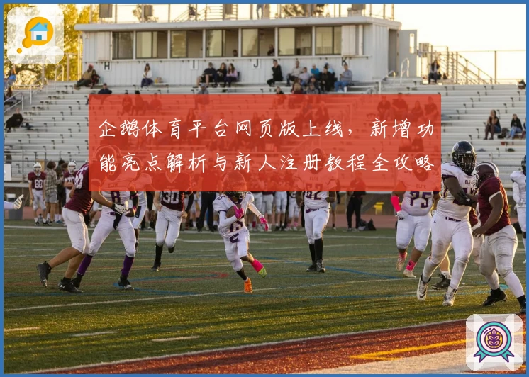 企鹅体育平台网页版上线，新增功能亮点解析与新人注册教程全攻略