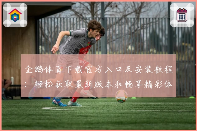 企鹅体育下载官方入口及安装教程：轻松获取最新版本和畅享精彩体育赛事