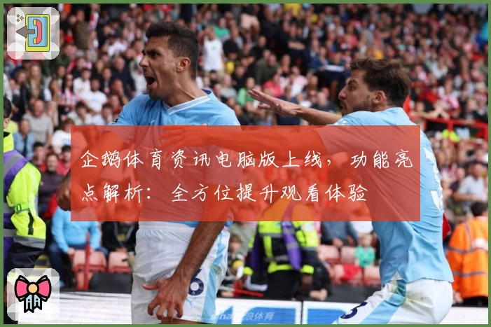 企鹅体育资讯电脑版上线，功能亮点解析：全方位提升观看体验