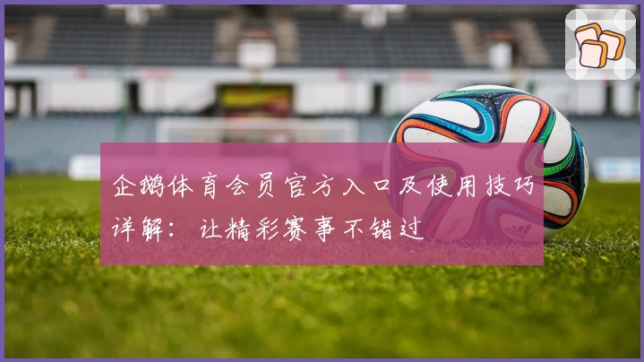 企鹅体育会员官方入口及使用技巧详解：让精彩赛事不错过