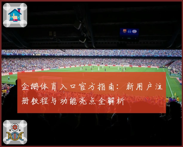 企鹅体育入口官方指南：新用户注册教程与功能亮点全解析