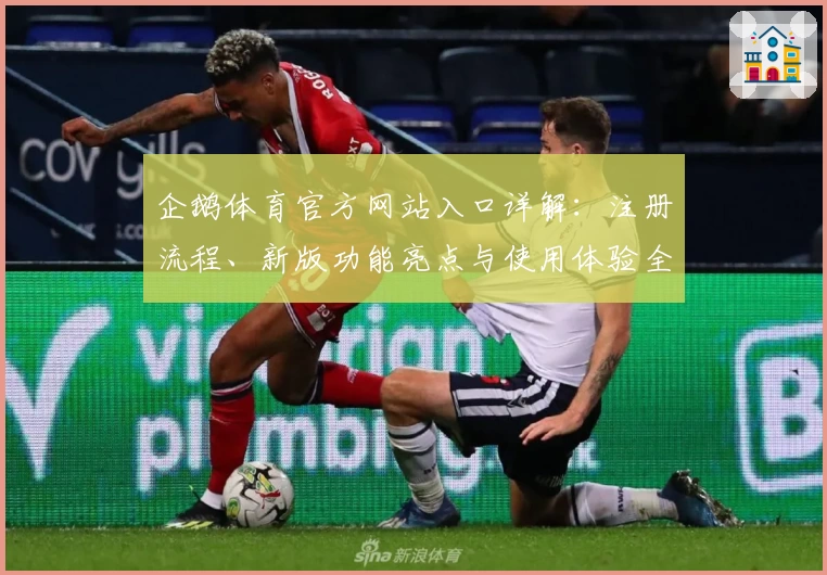 企鹅体育官方网站入口详解：注册流程、新版功能亮点与使用体验全揭秘
