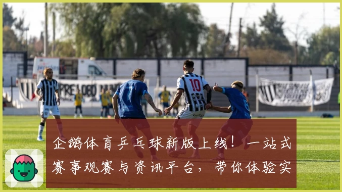 企鹅体育乒乓球新版上线!一站式赛事观赛与资讯平台,带你体验实时互动新玩法