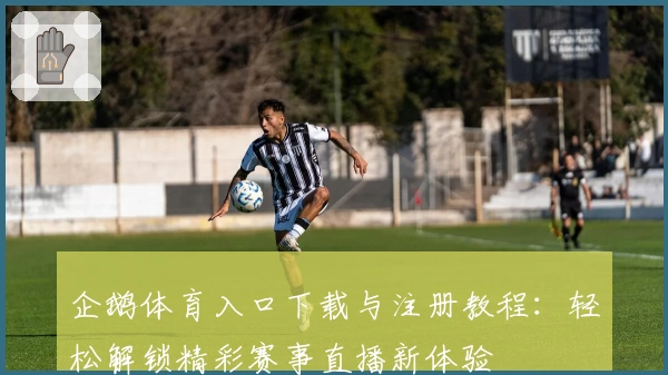 企鹅体育入口下载与注册教程：轻松解锁精彩赛事直播新体验