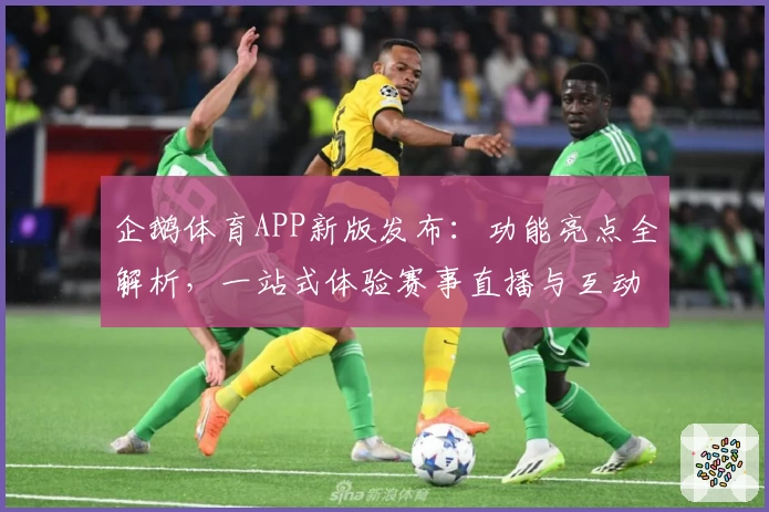 企鹅体育APP新版发布：功能亮点全解析，一站式体验赛事直播与互动乐趣