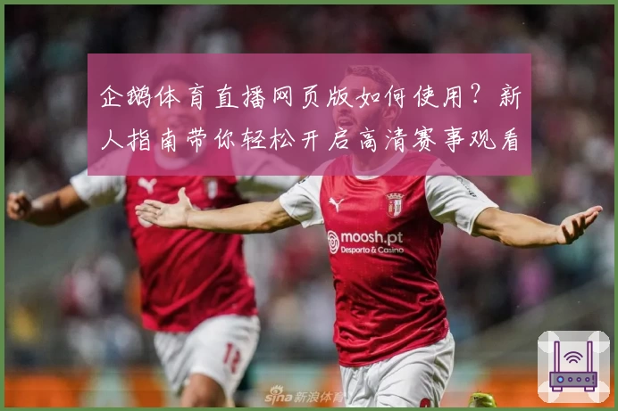 企鹅体育直播网页版如何使用？新人指南带你轻松开启高清赛事观看体验