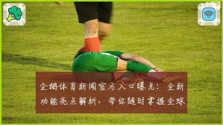 企鹅体育新闻官方入口曝光：全新功能亮点解析，带你随时掌握全球赛事动态