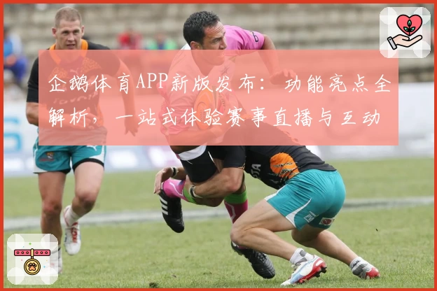 企鹅体育APP新版发布：功能亮点全解析，一站式体验赛事直播与互动乐趣