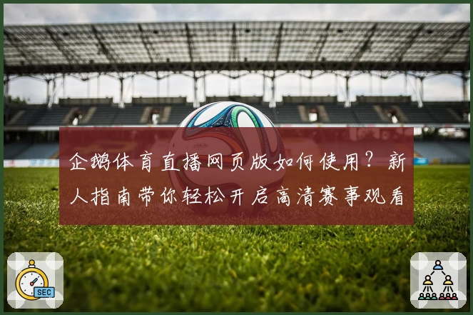 企鹅体育直播网页版如何使用？新人指南带你轻松开启高清赛事观看体验