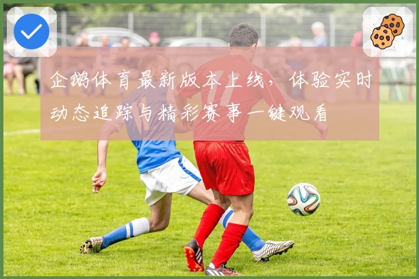 企鹅体育最新版本上线，体验实时动态追踪与精彩赛事一键观看