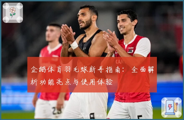 企鹅体育羽毛球新手指南：全面解析功能亮点与使用体验