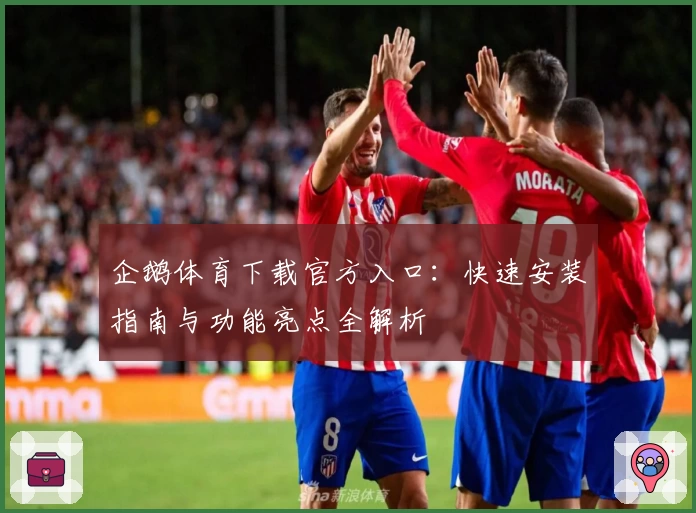 企鹅体育下载官方入口：快速安装指南与功能亮点全解析