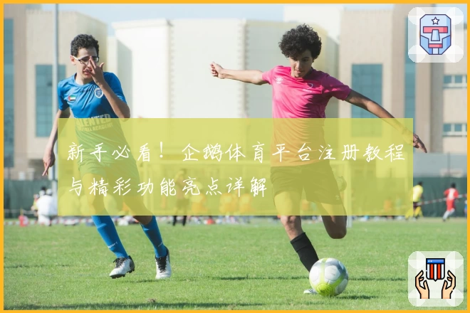 新手必看！企鹅体育平台注册教程与精彩功能亮点详解