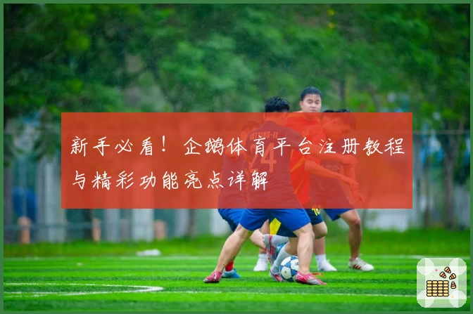 新手必看！企鹅体育平台注册教程与精彩功能亮点详解