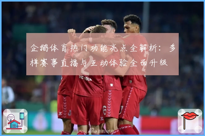 企鹅体育热门功能亮点全解析：多样赛事直播与互动体验全面升级
