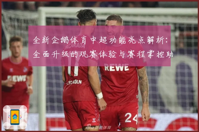 全新企鹅体育中超功能亮点解析：全面升级的观赛体验与赛程掌控助手