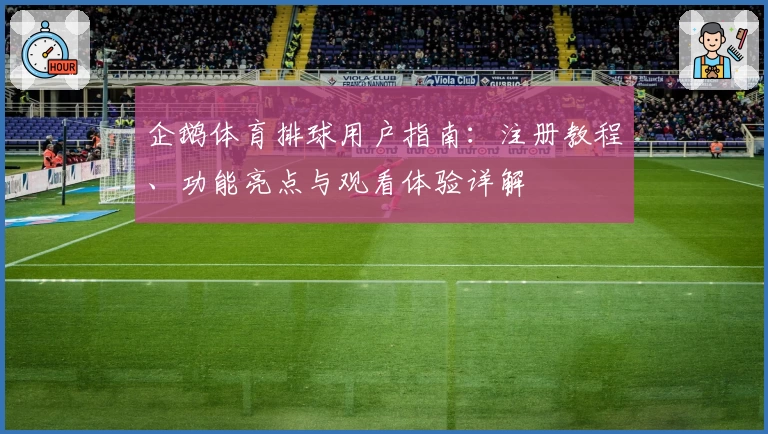 企鹅体育排球用户指南：注册教程、功能亮点与观看体验详解