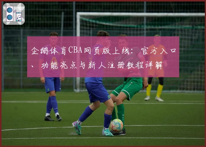 企鹅体育CBA网页版上线:官方入口、功能亮点与新人注册教程详解