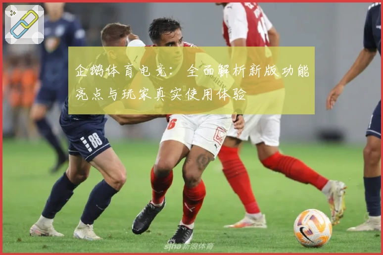 企鹅体育电竞：全面解析新版功能亮点与玩家真实使用体验