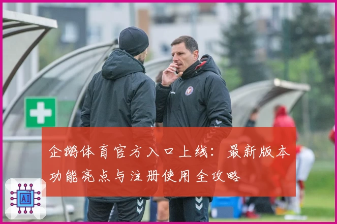 企鹅体育官方入口上线：最新版本功能亮点与注册使用全攻略