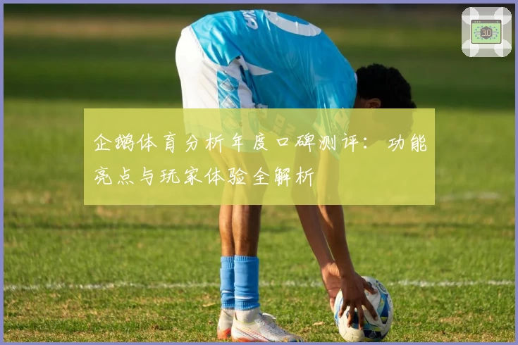 企鹅体育分析年度口碑测评：功能亮点与玩家体验全解析