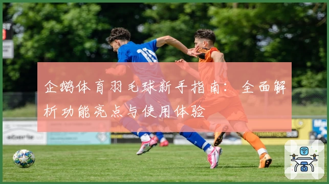 企鹅体育羽毛球新手指南：全面解析功能亮点与使用体验