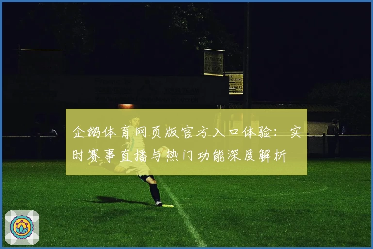企鹅体育网页版官方入口体验：实时赛事直播与热门功能深度解析