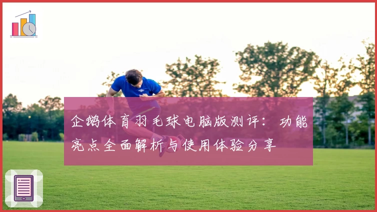 企鹅体育羽毛球电脑版测评：功能亮点全面解析与使用体验分享