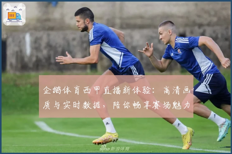 企鹅体育西甲直播新体验：高清画质与实时数据，陪你畅享赛场魅力