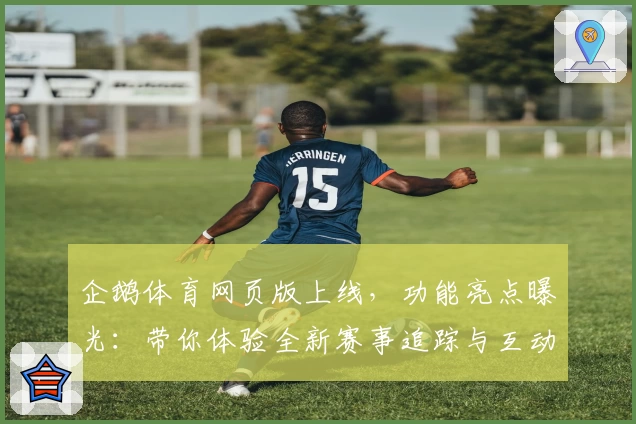 企鹅体育网页版上线，功能亮点曝光：带你体验全新赛事追踪与互动玩法