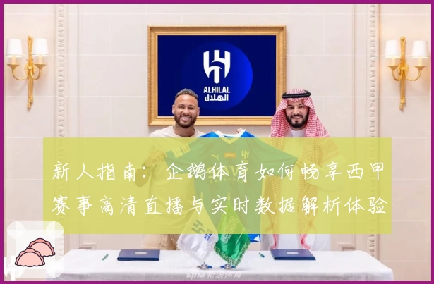 新人指南：企鹅体育如何畅享西甲赛事高清直播与实时数据解析体验