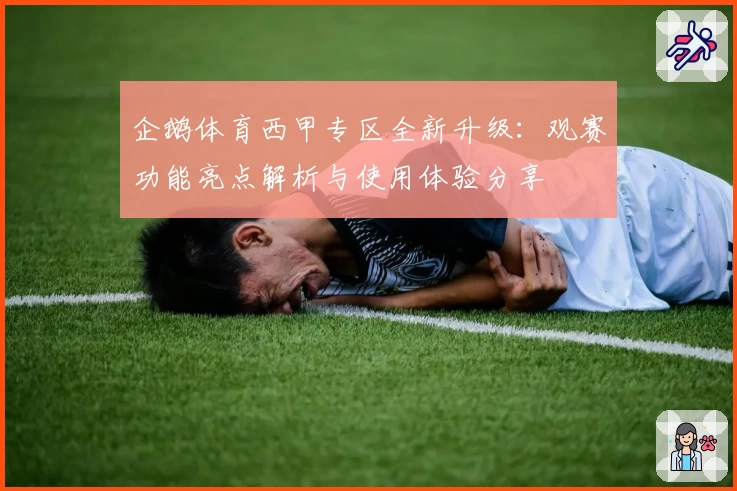 企鹅体育西甲专区全新升级：观赛功能亮点解析与使用体验分享