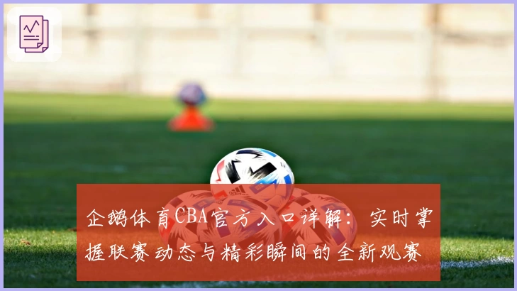 企鹅体育CBA官方入口详解：实时掌握联赛动态与精彩瞬间的全新观赛体验